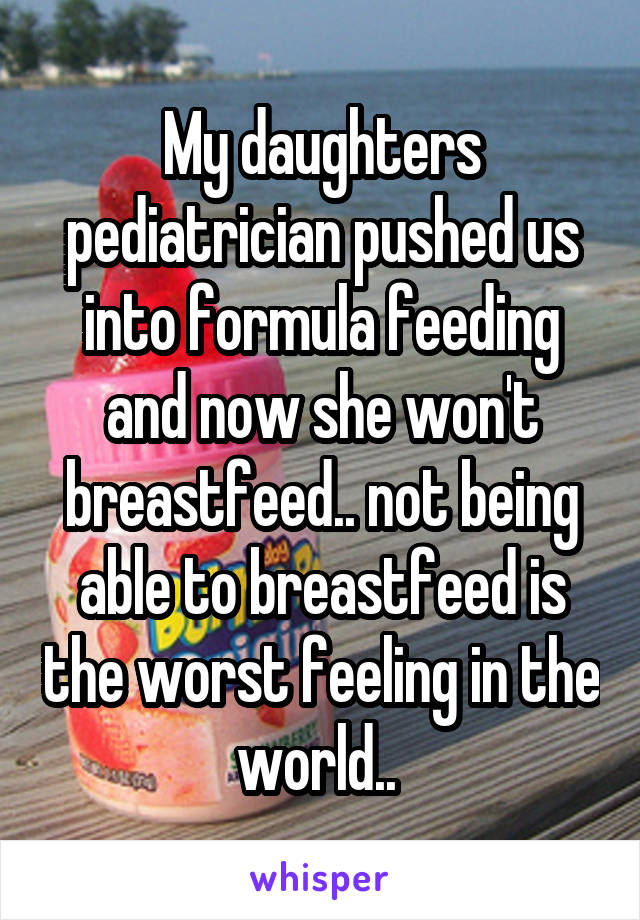 My daughters pediatrician pushed us into formula feeding and now she won't breastfeed.. not being able to breastfeed is the worst feeling in the world.. 