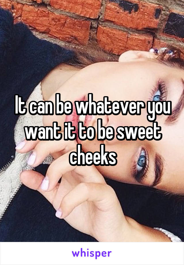 It can be whatever you want it to be sweet cheeks