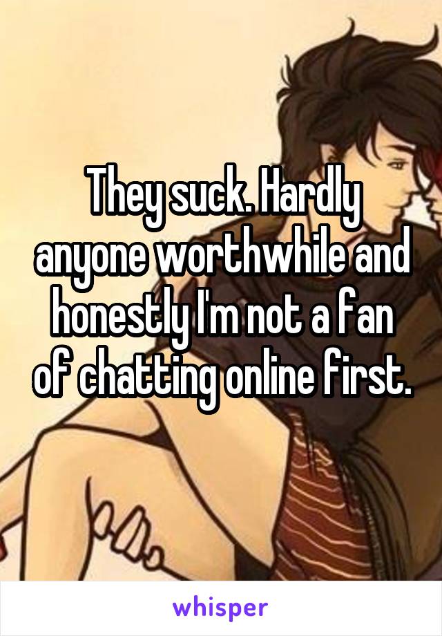They suck. Hardly anyone worthwhile and honestly I'm not a fan of chatting online first. 
