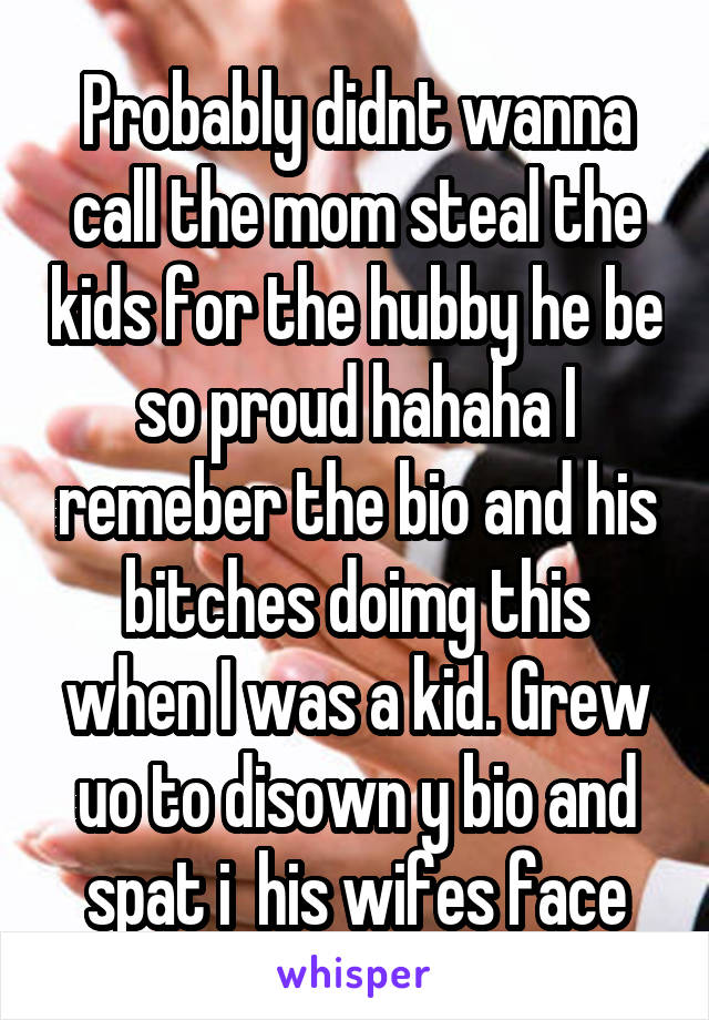 Probably didnt wanna call the mom steal the kids for the hubby he be so proud hahaha I remeber the bio and his bitches doimg this when I was a kid. Grew uo to disown y bio and spat i  his wifes face