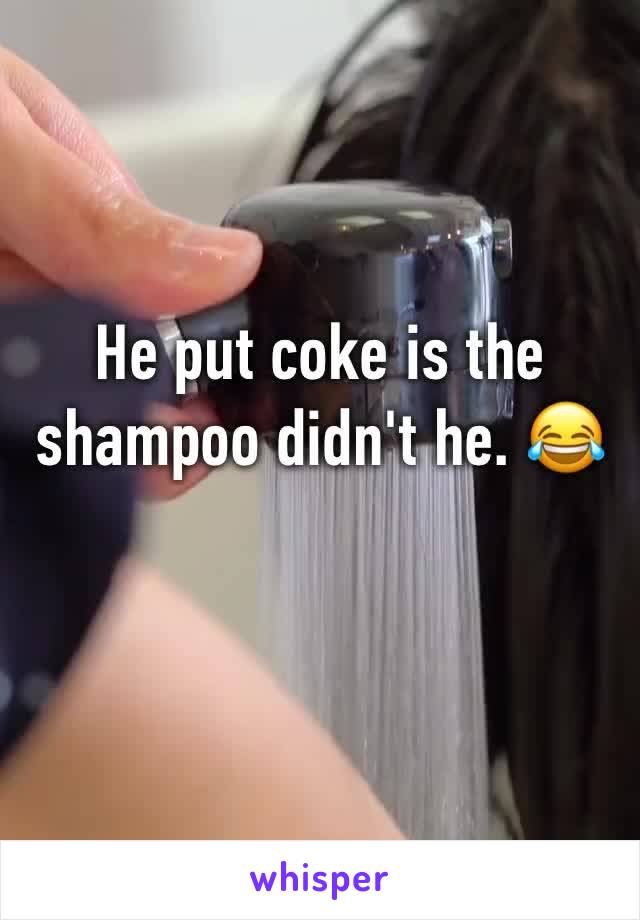 He put coke is the shampoo didn't he. 😂