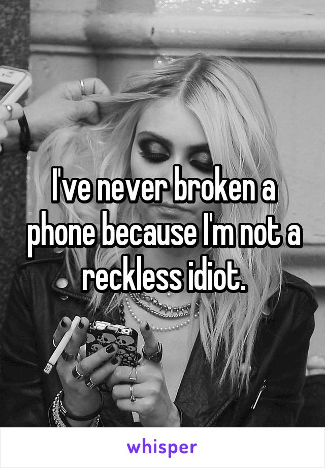 I've never broken a phone because I'm not a reckless idiot.