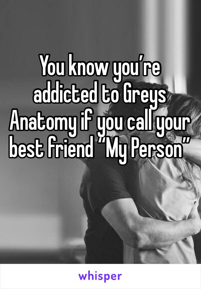You know you’re addicted to Greys Anatomy if you call your best friend “My Person”