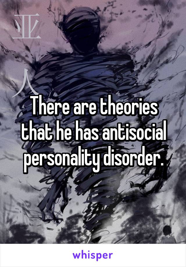 There are theories that he has antisocial personality disorder.