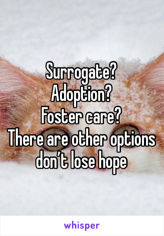 Surrogate?
Adoption?
Foster care?
There are other options don’t lose hope