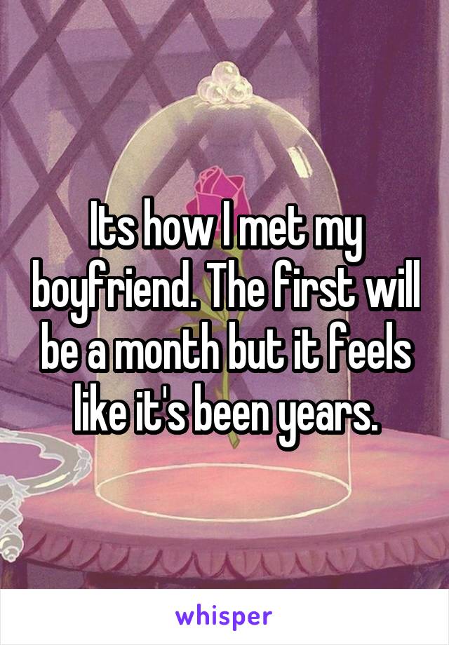 Its how I met my boyfriend. The first will be a month but it feels like it's been years.