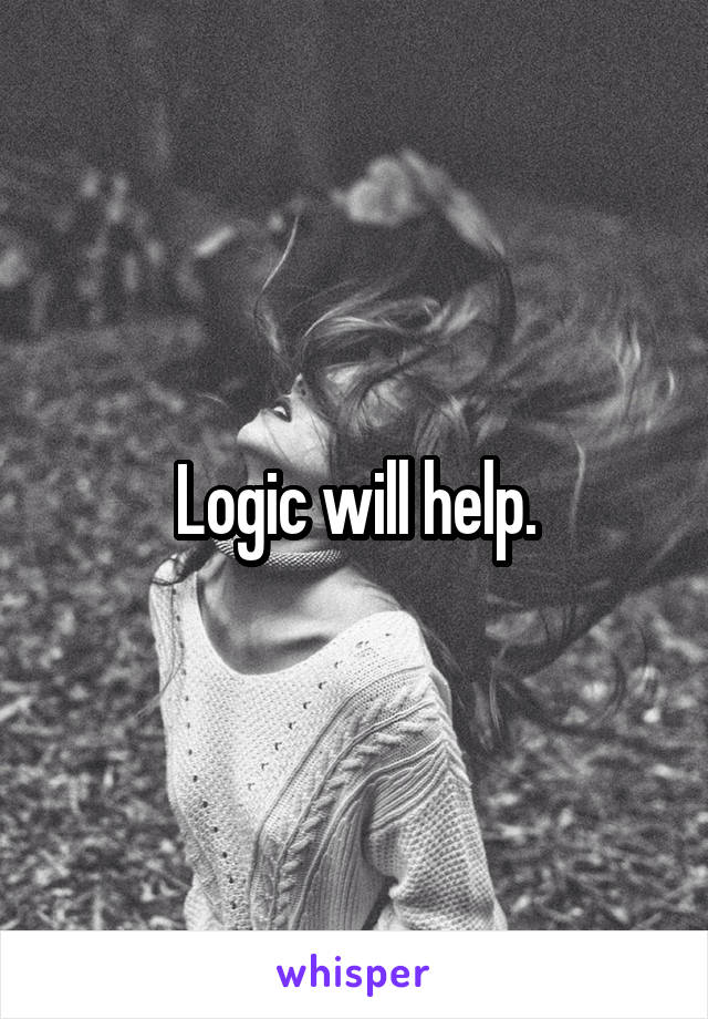 Logic will help.