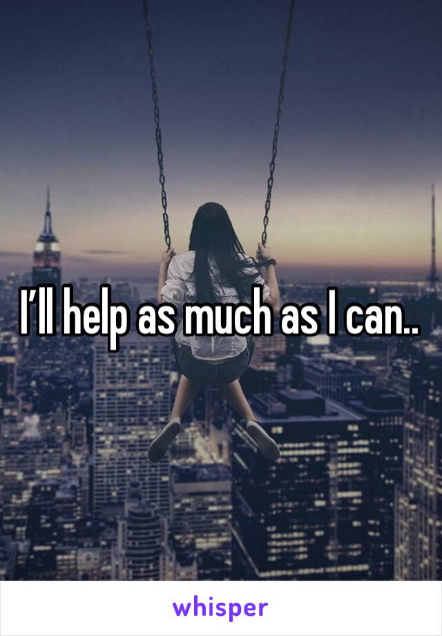 I’ll help as much as I can..
