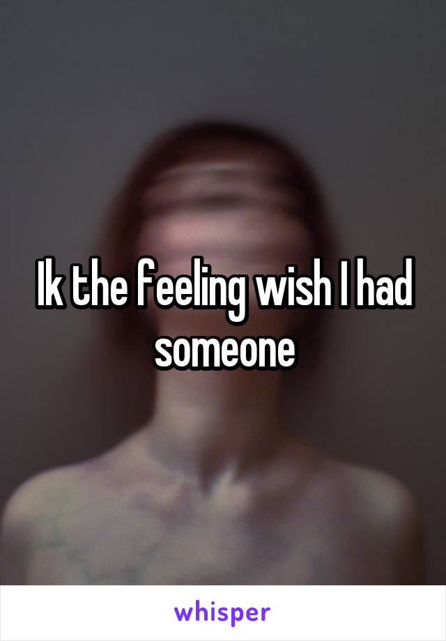 Ik the feeling wish I had someone