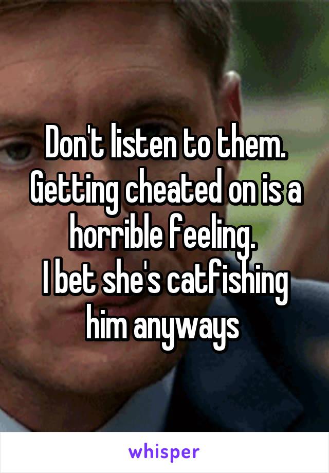 Don't listen to them. Getting cheated on is a horrible feeling. 
I bet she's catfishing him anyways 