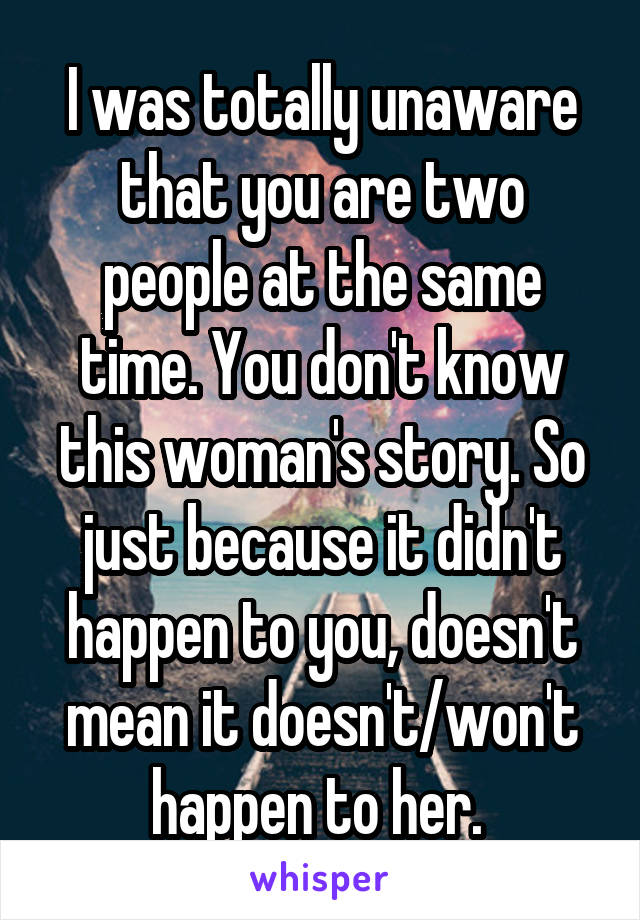 I was totally unaware that you are two people at the same time. You don't know this woman's story. So just because it didn't happen to you, doesn't mean it doesn't/won't happen to her. 