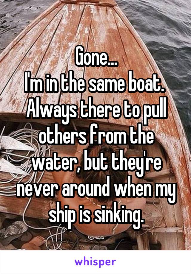 Gone...
I'm in the same boat.  Always there to pull others from the water, but they're never around when my ship is sinking.