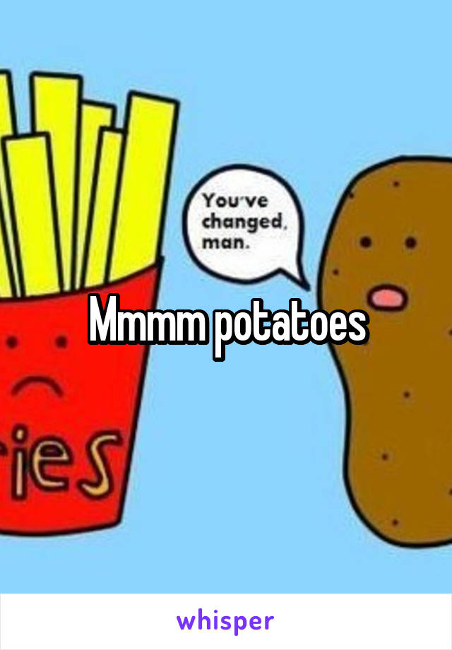 Mmmm potatoes