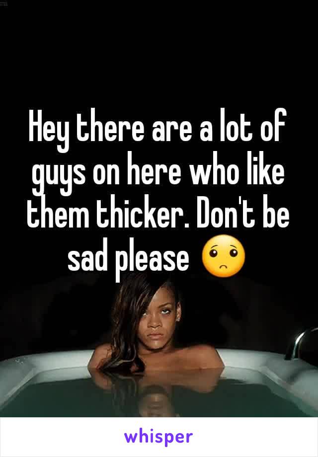 Hey there are a lot of guys on here who like them thicker. Don't be sad please 🙁