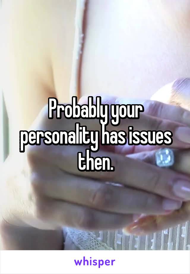 Probably your personality has issues then.