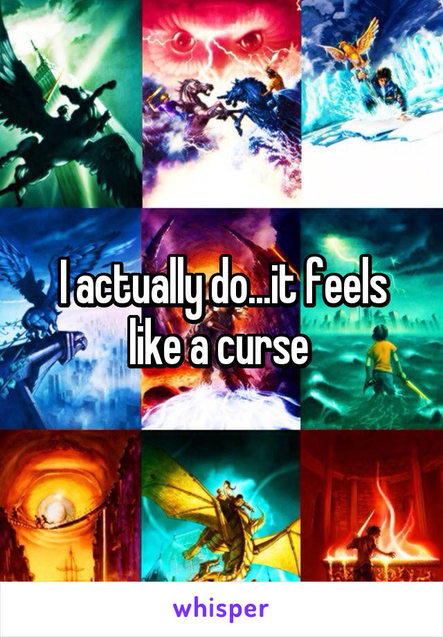 I actually do...it feels like a curse 