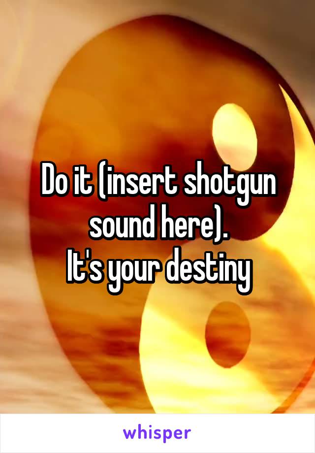 Do it (insert shotgun sound here).
It's your destiny