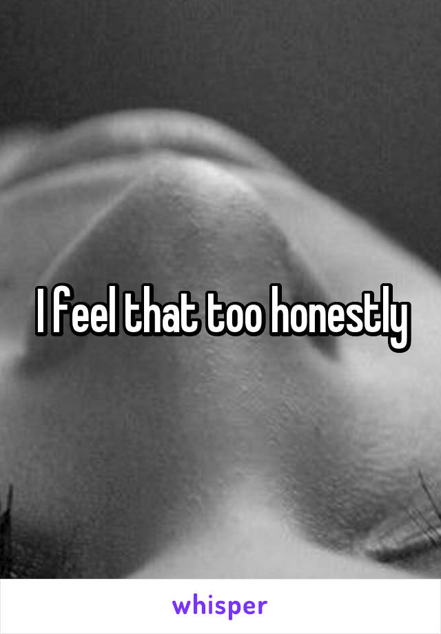 I feel that too honestly