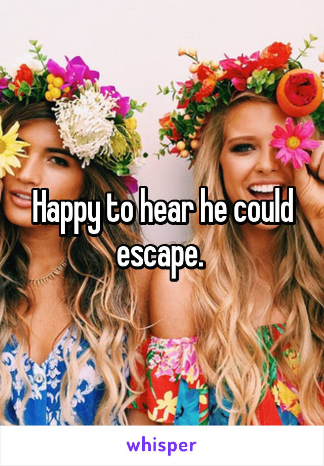 Happy to hear he could escape. 