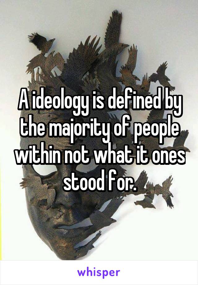 A ideology is defined by the majority of people within not what it ones stood for.
