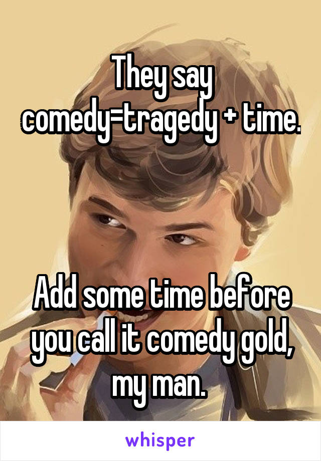 They say comedy=tragedy + time.



Add some time before you call it comedy gold, my man. 