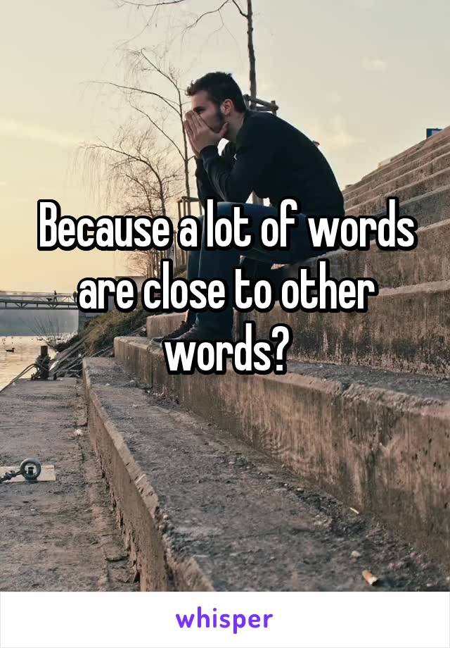 Because a lot of words are close to other words?

