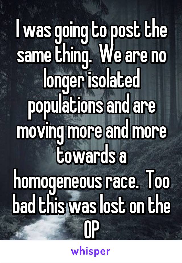 I was going to post the same thing.  We are no longer isolated populations and are moving more and more towards a homogeneous race.  Too bad this was lost on the OP