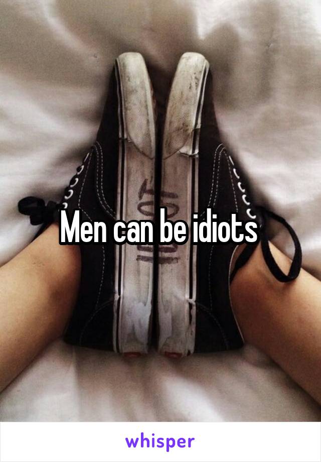 Men can be idiots 