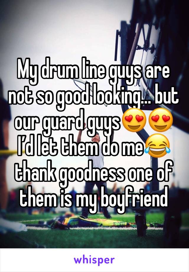 My drum line guys are not so good looking... but our guard guys😍😍 I’d let them do me😂 thank goodness one of them is my boyfriend 