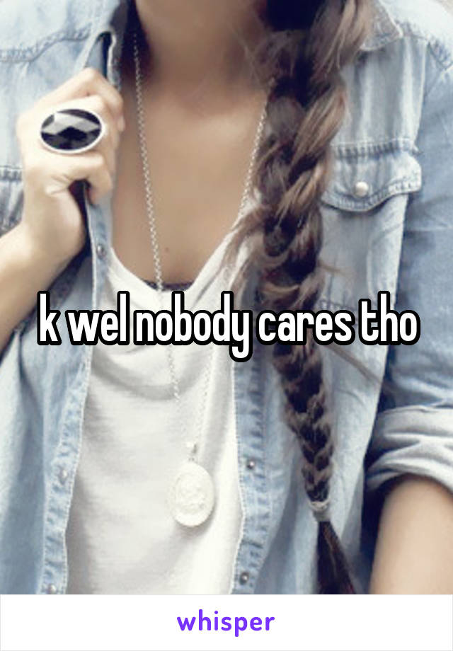 k wel nobody cares tho