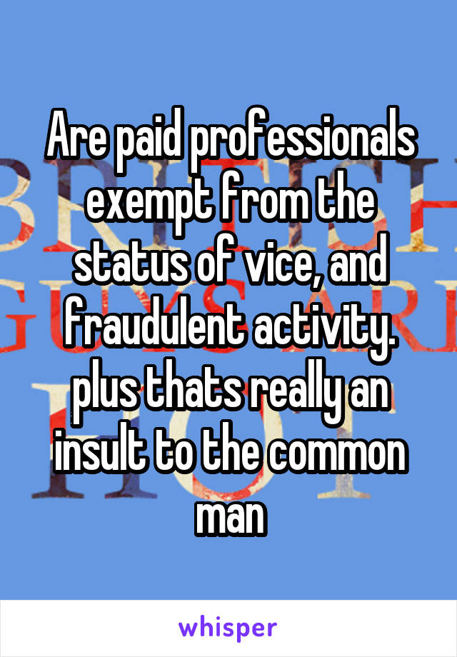 Are paid professionals exempt from the status of vice, and fraudulent activity. plus thats really an insult to the common man