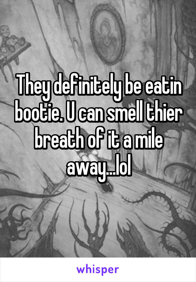 They definitely be eatin bootie. U can smell thier breath of it a mile away...lol

