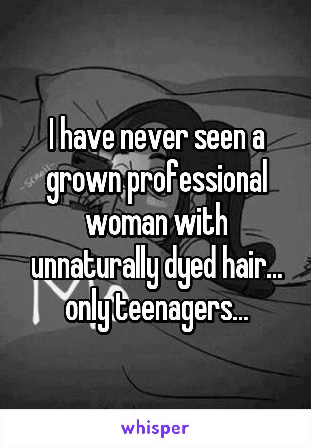 I have never seen a grown professional woman with unnaturally dyed hair... only teenagers...