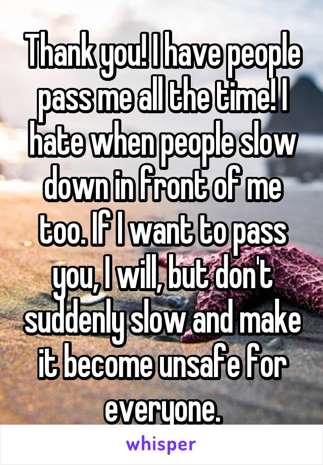 Thank you! I have people pass me all the time! I hate when people slow down in front of me too. If I want to pass you, I will, but don't suddenly slow and make it become unsafe for everyone.