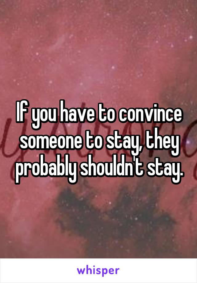 If you have to convince someone to stay, they probably shouldn't stay.