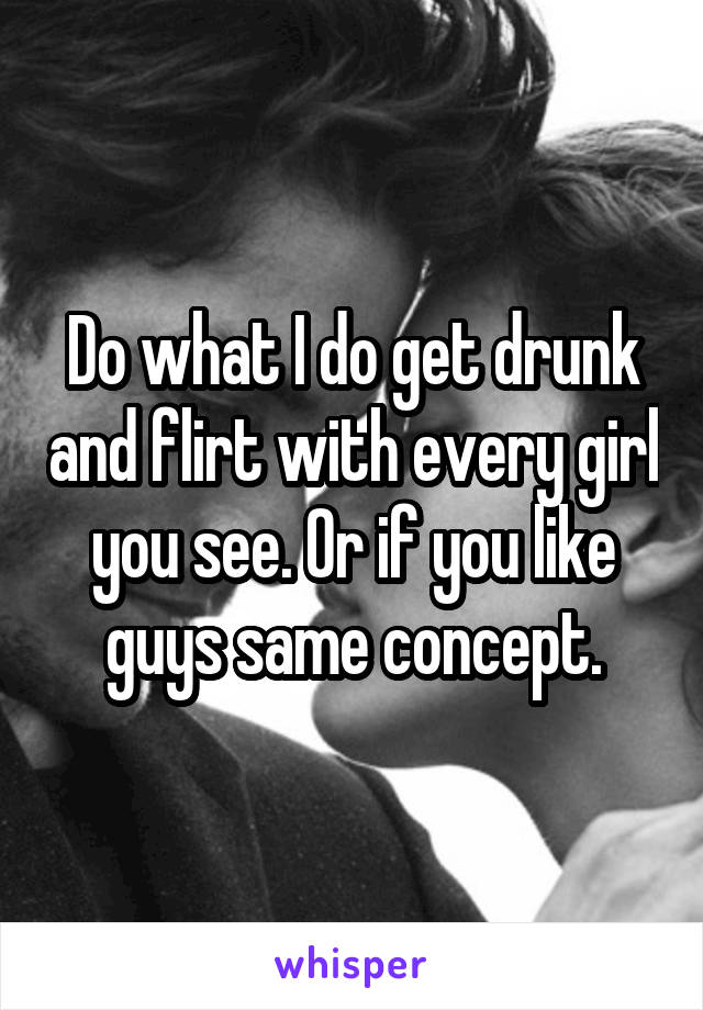 Do what I do get drunk and flirt with every girl you see. Or if you like guys same concept.