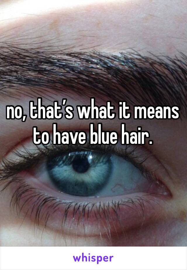no, that’s what it means to have blue hair.