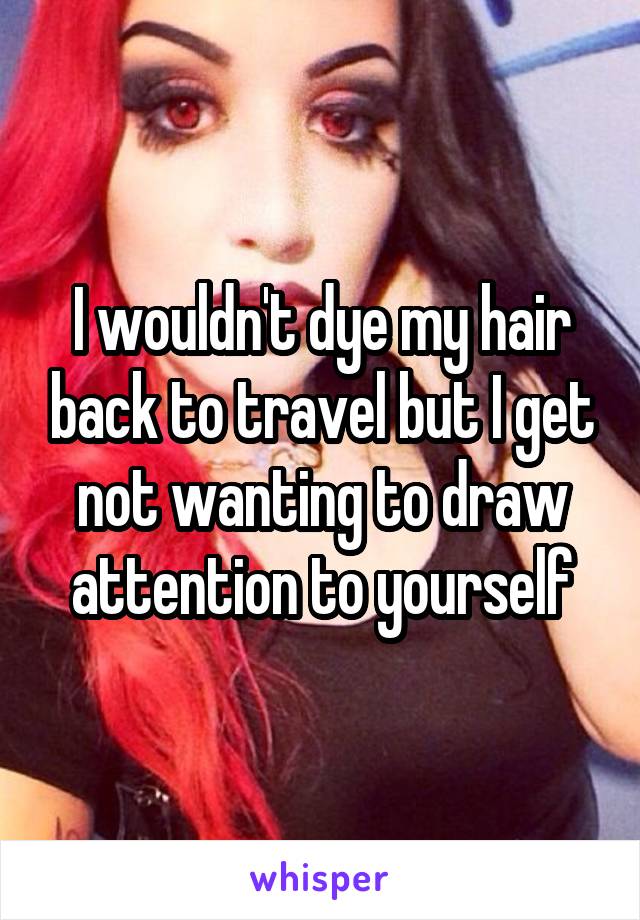 I wouldn't dye my hair back to travel but I get not wanting to draw attention to yourself