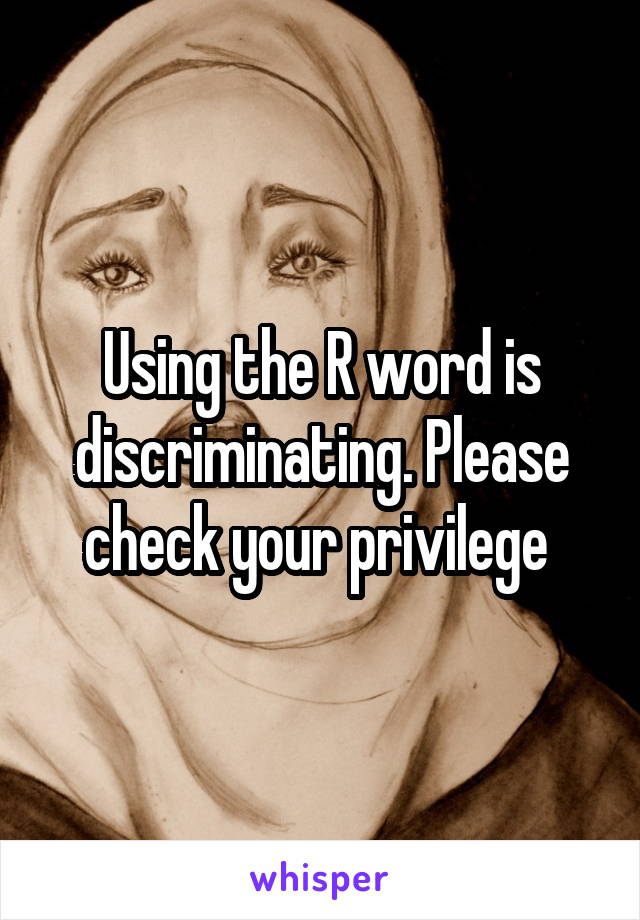 Using the R word is discriminating. Please check your privilege 