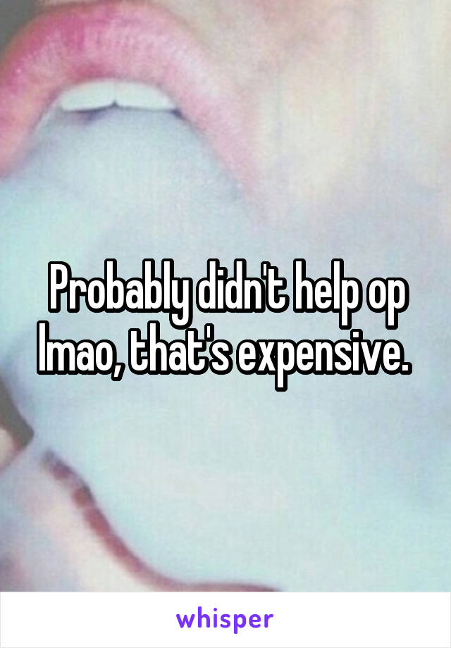 Probably didn't help op lmao, that's expensive. 