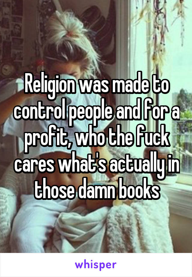 Religion was made to control people and for a profit, who the fuck cares what's actually in those damn books