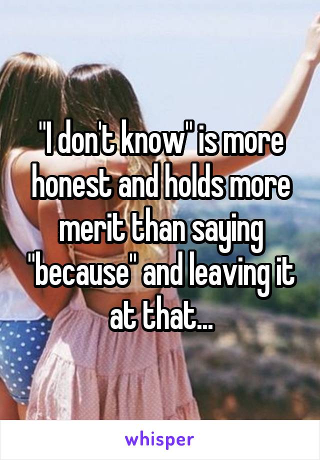"I don't know" is more honest and holds more merit than saying "because" and leaving it at that...