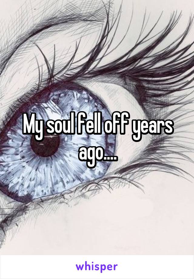 My soul fell off years ago....
