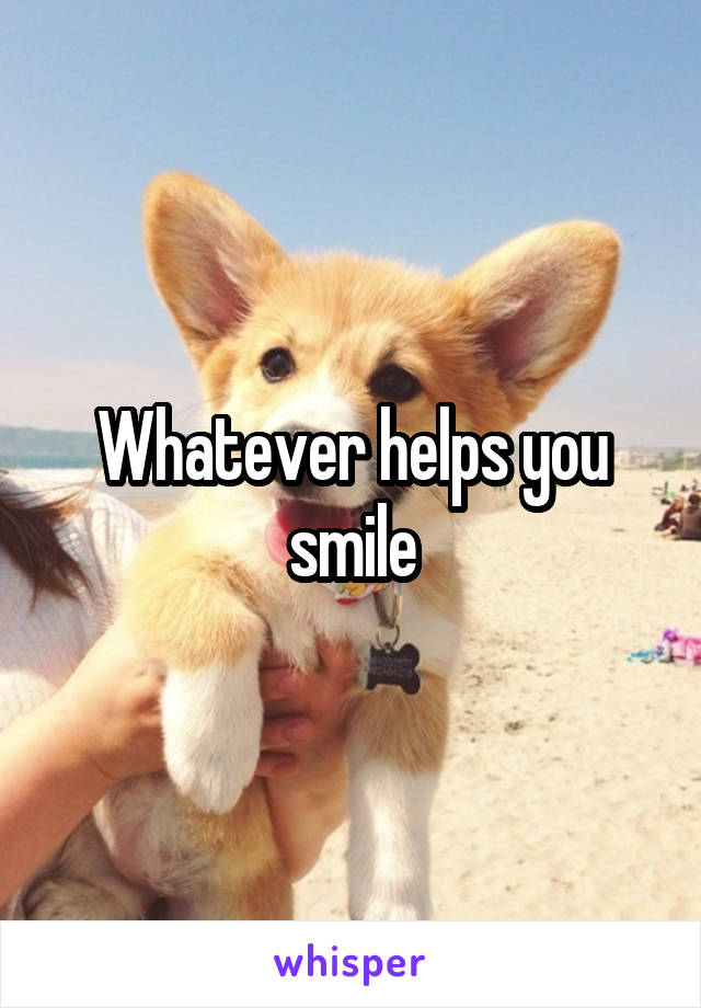 Whatever helps you smile