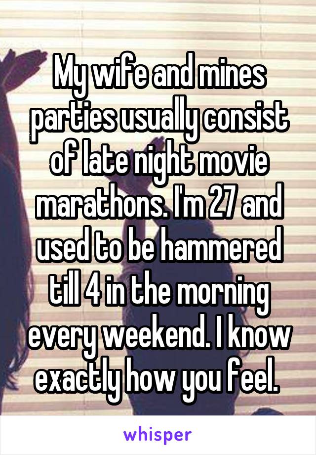 My wife and mines parties usually consist of late night movie marathons. I'm 27 and used to be hammered till 4 in the morning every weekend. I know exactly how you feel. 