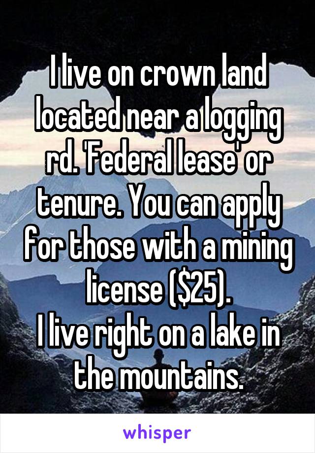 I live on crown land located near a logging rd. 'Federal lease' or tenure. You can apply for those with a mining license ($25).
I live right on a lake in the mountains.