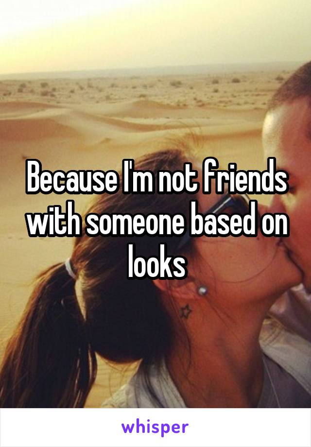 Because I'm not friends with someone based on looks