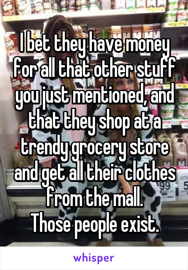 I bet they have money for all that other stuff you just mentioned, and that they shop at a trendy grocery store and get all their clothes from the mall.
Those people exist.