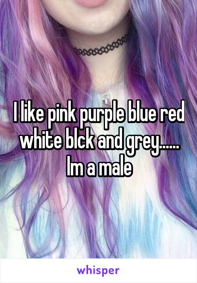 I like pink purple blue red white blck and grey...... Im a male