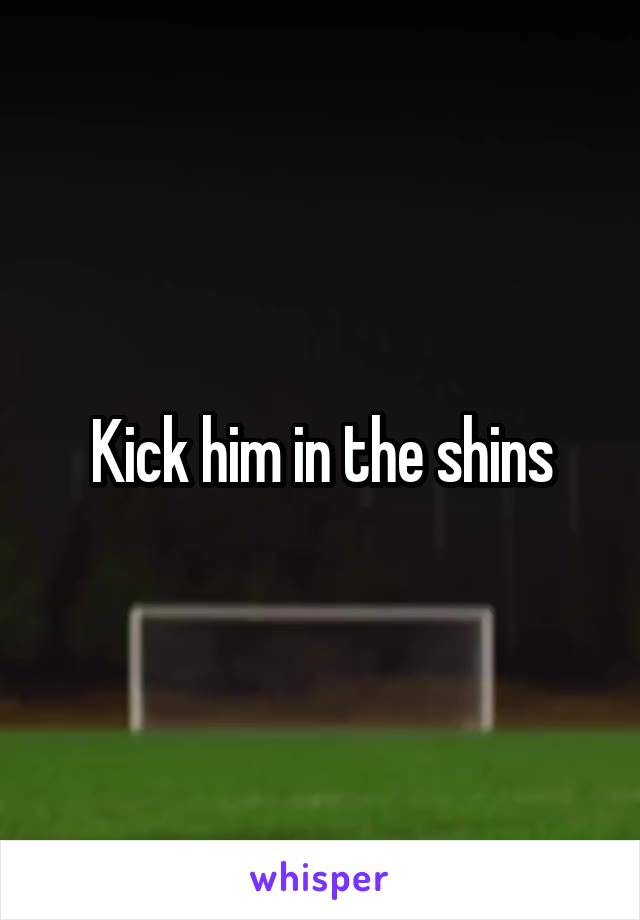 Kick him in the shins